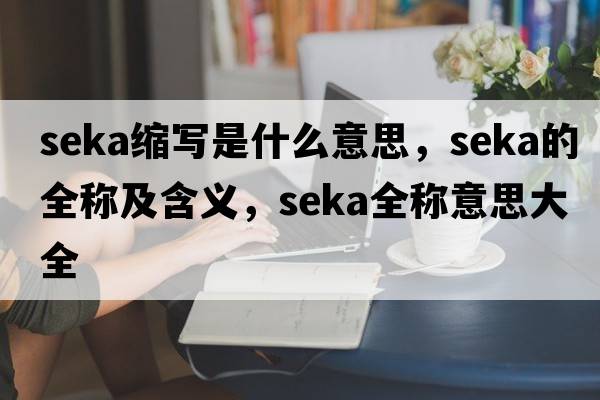 seka縮寫是什么意思，seka的全稱及含義，seka全稱意思大全