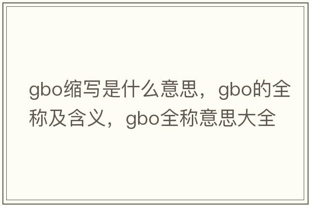 gbo縮寫是什么意思，gbo的全稱及含義，gbo全稱意思大全