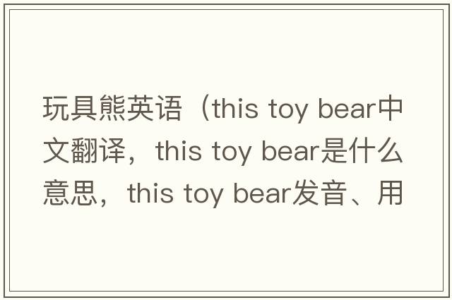 玩具熊英語（this toy bear中文翻譯，this toy bear是什么意思，this toy bear發(fā)音、用法及例句）