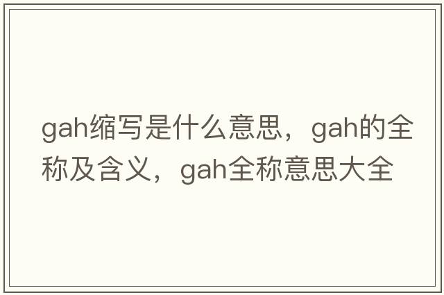 gah縮寫是什么意思，gah的全稱及含義，gah全稱意思大全