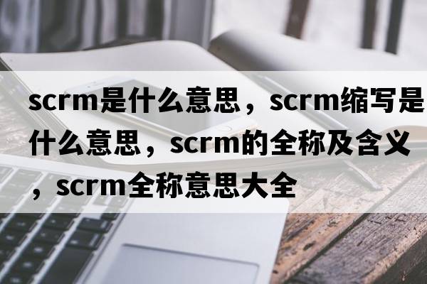 scrm是什么意思，scrm縮寫是什么意思，scrm的全稱及含義，scrm全稱意思大全