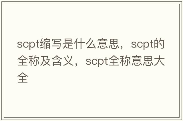 scpt縮寫是什么意思，scpt的全稱及含義，scpt全稱意思大全