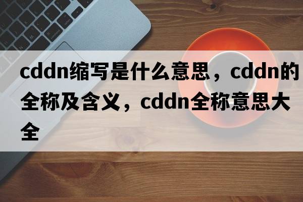 cddn縮寫是什么意思，cddn的全稱及含義，cddn全稱意思大全
