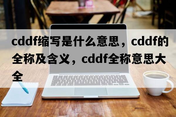 cddf縮寫是什么意思，cddf的全稱及含義，cddf全稱意思大全