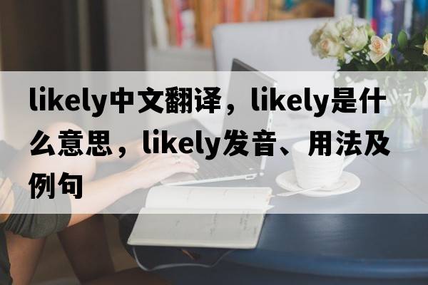 likely中文翻譯，likely是什么意思，likely發(fā)音、用法及例句