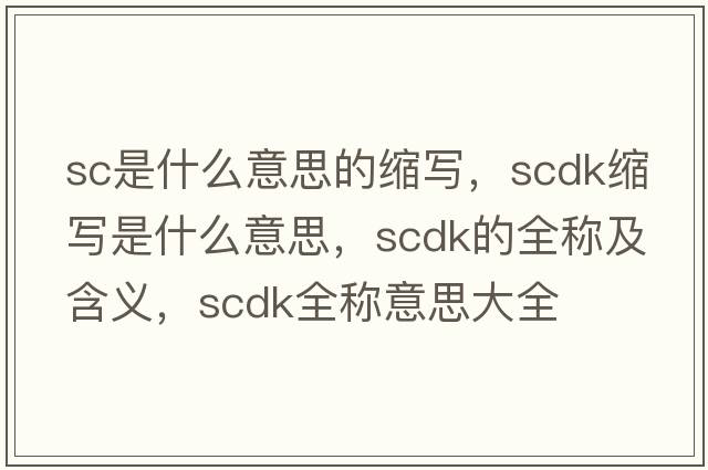 sc是什么意思的縮寫，scdk縮寫是什么意思，scdk的全稱及含義，scdk全稱意思大全