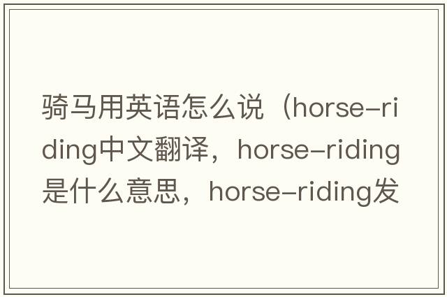 騎馬用英語(yǔ)怎么說(shuō)（horse-riding中文翻譯，horse-riding是什么意思，horse-riding發(fā)音、用法及例句）