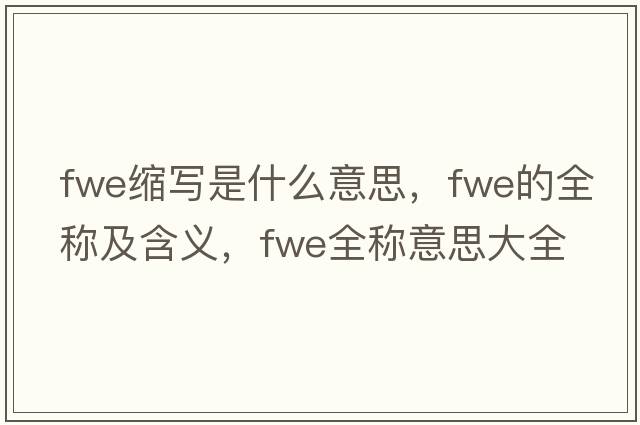 fwe縮寫是什么意思，fwe的全稱及含義，fwe全稱意思大全