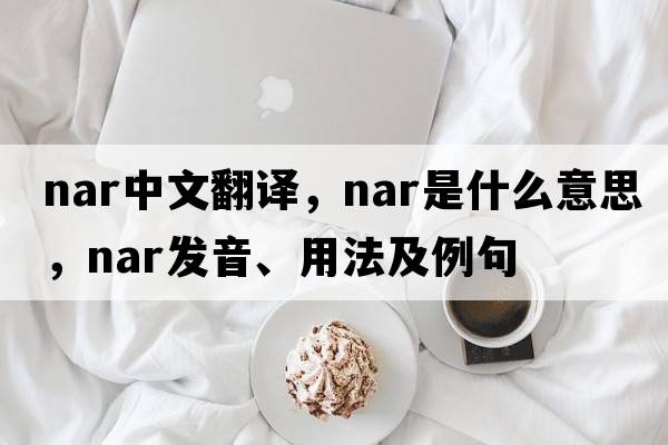 nar中文翻譯，nar是什么意思，nar發(fā)音、用法及例句