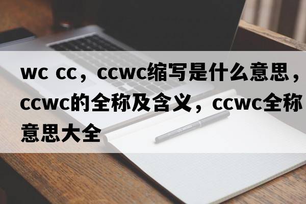 wc cc，ccwc縮寫(xiě)是什么意思，ccwc的全稱(chēng)及含義，ccwc全稱(chēng)意思大全