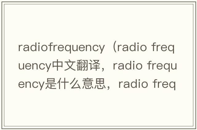 radiofrequency（radio frequency中文翻譯，radio frequency是什么意思，radio frequency發(fā)音、用法及例句）