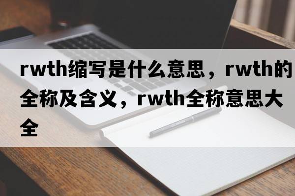 rwth縮寫是什么意思，rwth的全稱及含義，rwth全稱意思大全