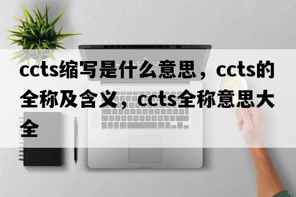 ccts縮寫是什么意思，ccts的全稱及含義，ccts全稱意思大全