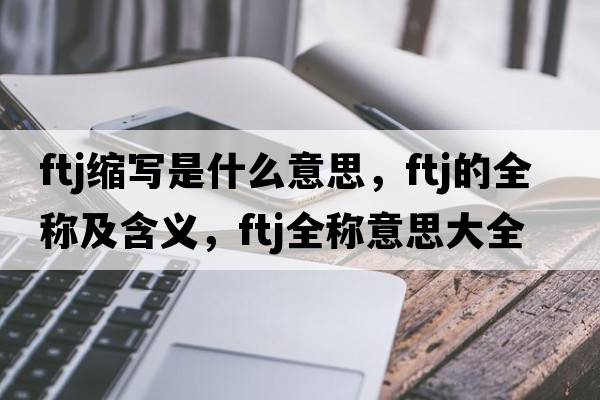 ftj縮寫是什么意思，ftj的全稱及含義，ftj全稱意思大全