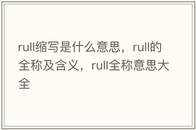 rull縮寫是什么意思，rull的全稱及含義，rull全稱意思大全