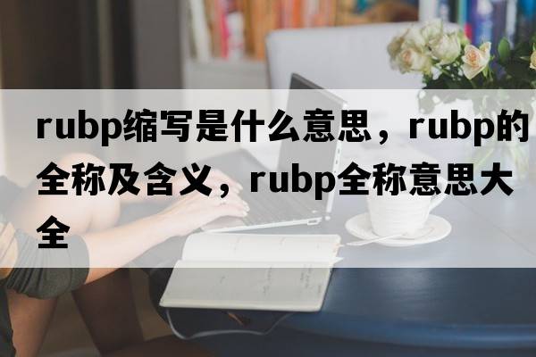 rubp縮寫是什么意思，rubp的全稱及含義，rubp全稱意思大全