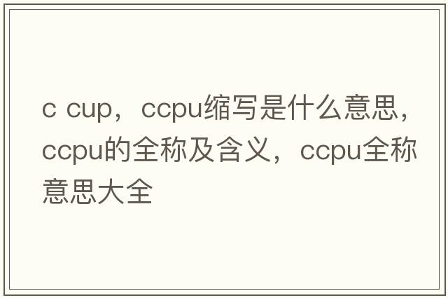 c cup，ccpu縮寫(xiě)是什么意思，ccpu的全稱(chēng)及含義，ccpu全稱(chēng)意思大全