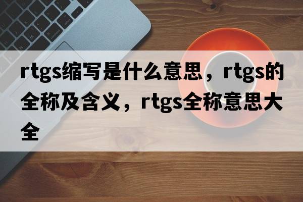rtgs縮寫是什么意思，rtgs的全稱及含義，rtgs全稱意思大全