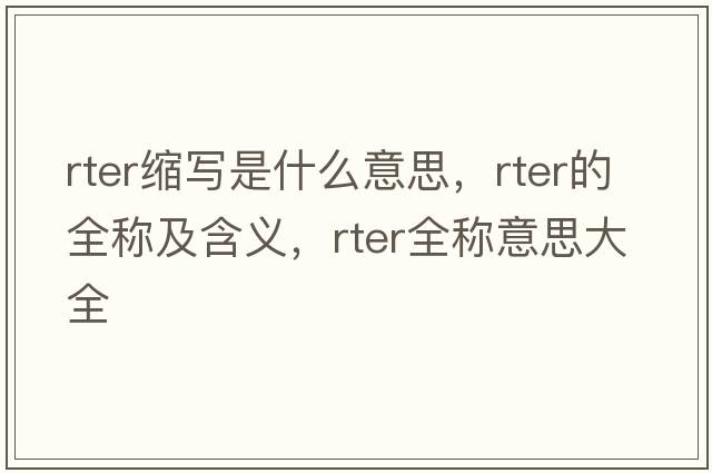 rter縮寫是什么意思，rter的全稱及含義，rter全稱意思大全
