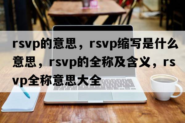 rsvp的意思，rsvp縮寫(xiě)是什么意思，rsvp的全稱(chēng)及含義，rsvp全稱(chēng)意思大全