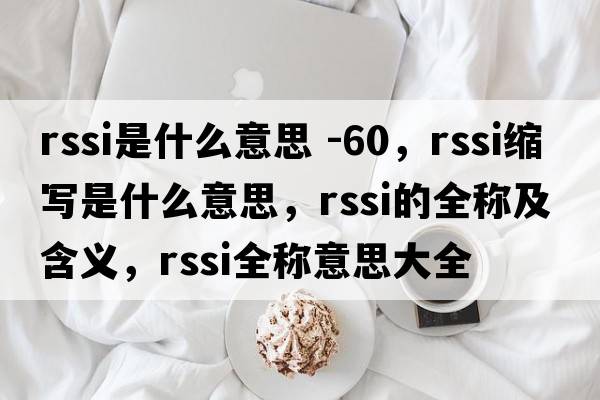 rssi是什么意思 -60，rssi縮寫是什么意思，rssi的全稱及含義，rssi全稱意思大全