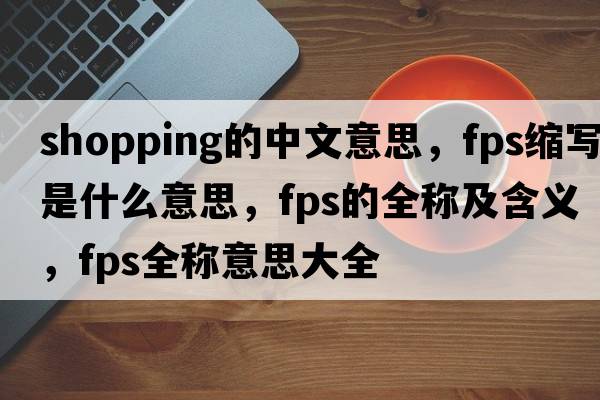 shopping的中文意思，fps縮寫是什么意思，fps的全稱及含義，fps全稱意思大全