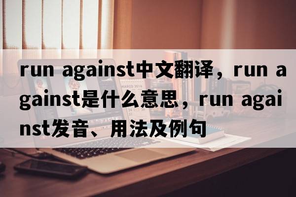 run against中文翻譯，run against是什么意思，run against發(fā)音、用法及例句