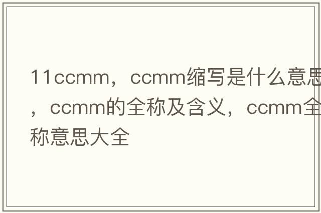 11ccmm，ccmm縮寫是什么意思，ccmm的全稱及含義，ccmm全稱意思大全
