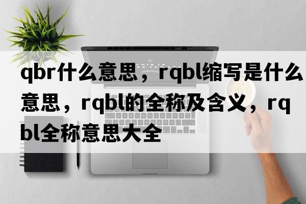 qbr什么意思，rqbl縮寫(xiě)是什么意思，rqbl的全稱及含義，rqbl全稱意思大全