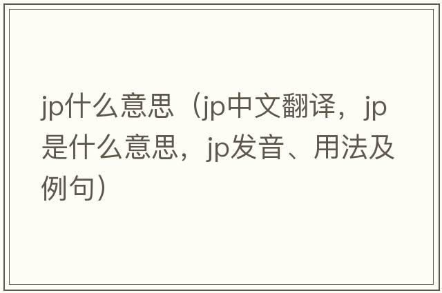 jp什么意思（jp中文翻譯，jp是什么意思，jp發(fā)音、用法及例句）