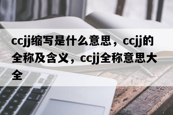 ccjj縮寫是什么意思，ccjj的全稱及含義，ccjj全稱意思大全