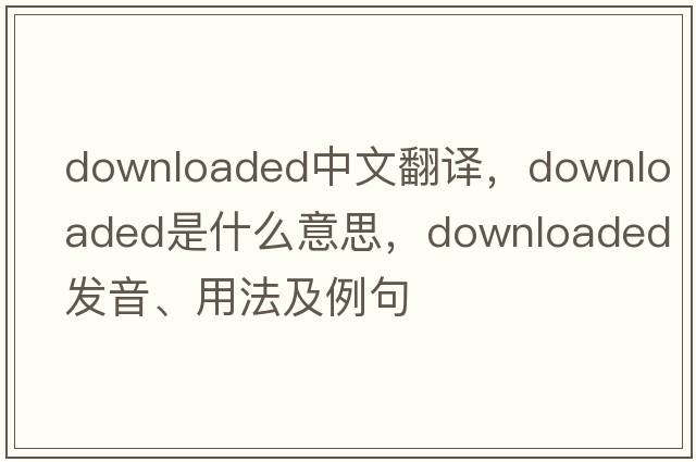 downloaded中文翻譯，downloaded是什么意思，downloaded發(fā)音、用法及例句