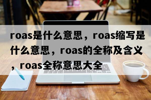 roas是什么意思，roas縮寫是什么意思，roas的全稱及含義，roas全稱意思大全