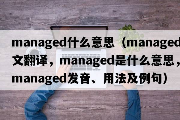 managed什么意思（managed中文翻譯，managed是什么意思，managed發(fā)音、用法及例句）