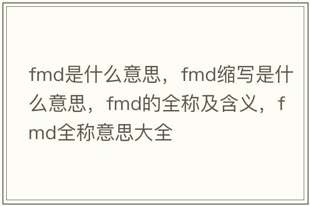fmd是什么意思，fmd縮寫(xiě)是什么意思，fmd的全稱及含義，fmd全稱意思大全