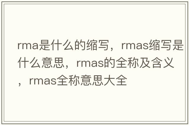 rma是什么的縮寫，rmas縮寫是什么意思，rmas的全稱及含義，rmas全稱意思大全