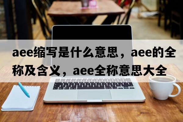 aee縮寫是什么意思，aee的全稱及含義，aee全稱意思大全