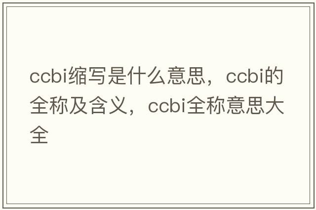 ccbi縮寫是什么意思，ccbi的全稱及含義，ccbi全稱意思大全
