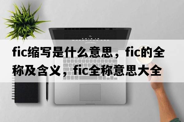 fic縮寫是什么意思，fic的全稱及含義，fic全稱意思大全