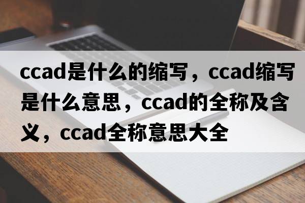 ccad是什么的縮寫，ccad縮寫是什么意思，ccad的全稱及含義，ccad全稱意思大全