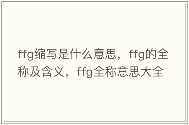 ffg縮寫(xiě)是什么意思，ffg的全稱及含義，ffg全稱意思大全