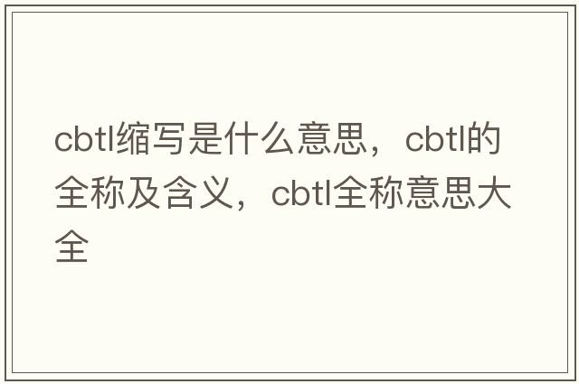 cbtl縮寫是什么意思，cbtl的全稱及含義，cbtl全稱意思大全