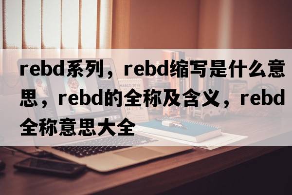 rebd系列，rebd縮寫是什么意思，rebd的全稱及含義，rebd全稱意思大全