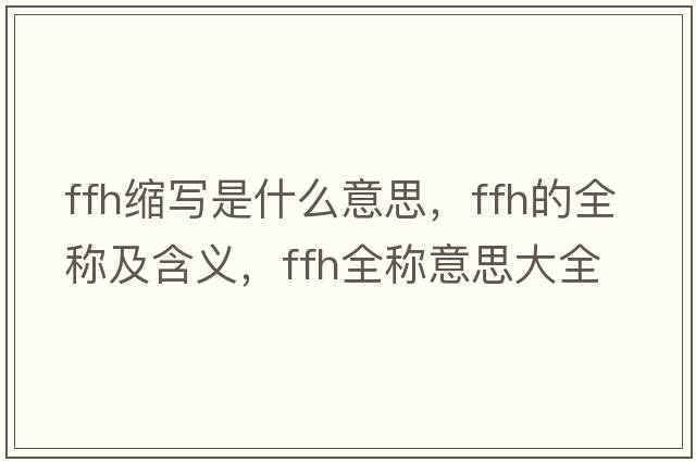 ffh縮寫是什么意思，ffh的全稱及含義，ffh全稱意思大全