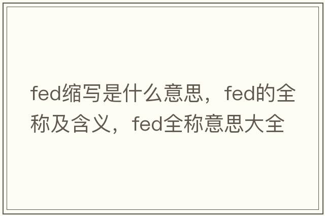 fed縮寫是什么意思，fed的全稱及含義，fed全稱意思大全