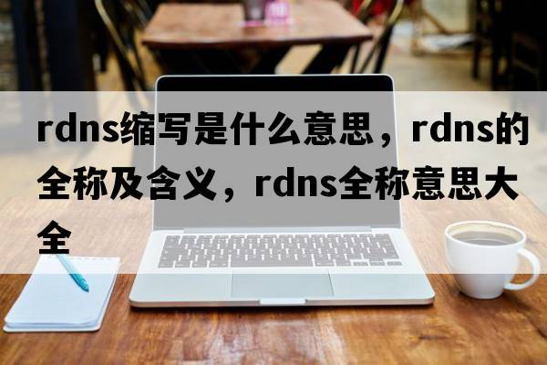 rdns縮寫是什么意思，rdns的全稱及含義，rdns全稱意思大全