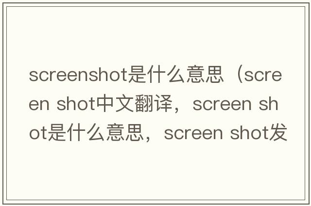 screenshot是什么意思（screen shot中文翻譯，screen shot是什么意思，screen shot發(fā)音、用法及例句）