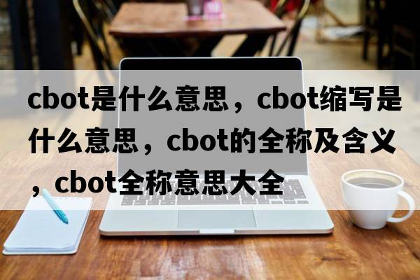 cbot是什么意思，cbot縮寫(xiě)是什么意思，cbot的全稱及含義，cbot全稱意思大全