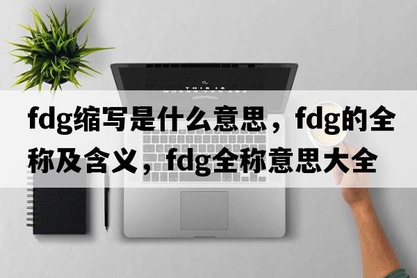 fdg縮寫是什么意思，fdg的全稱及含義，fdg全稱意思大全