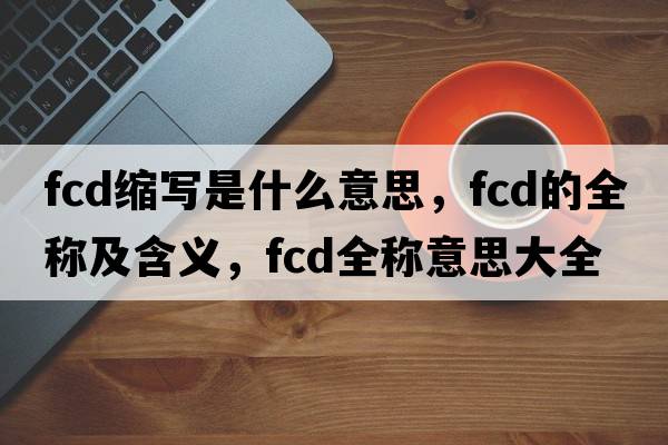 fcd縮寫是什么意思，fcd的全稱及含義，fcd全稱意思大全
